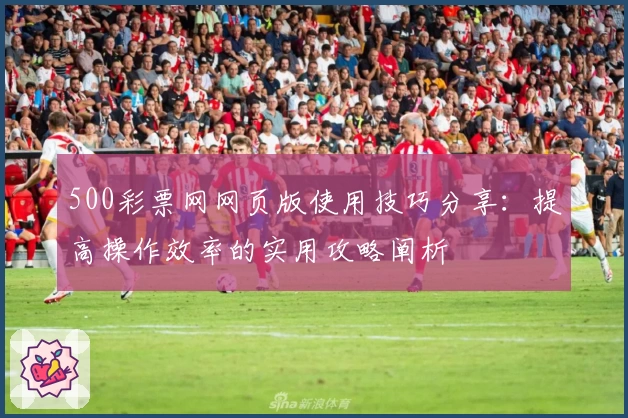 500彩票网网页版使用技巧分享：提高操作效率的实用攻略阐析