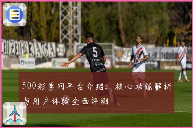 500彩票网平台介绍：核心功能解析与用户体验全面评测