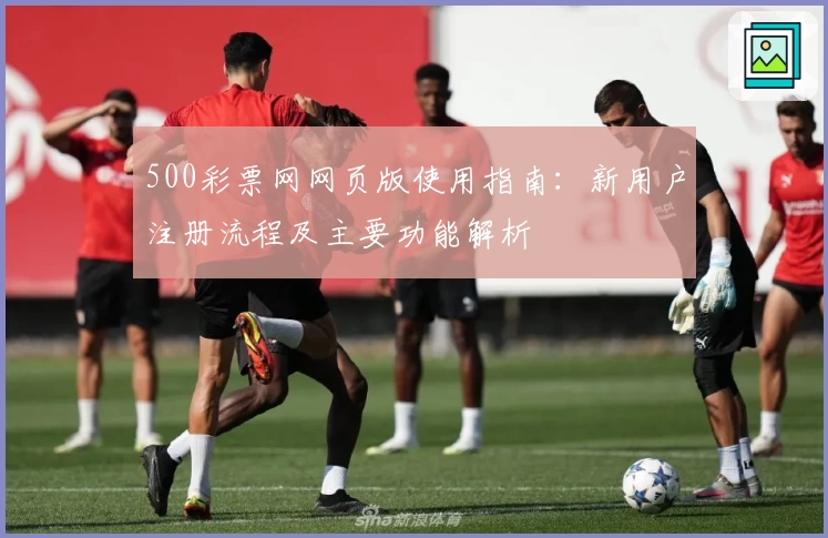 500彩票网网页版使用指南：新用户注册流程及主要功能解析
