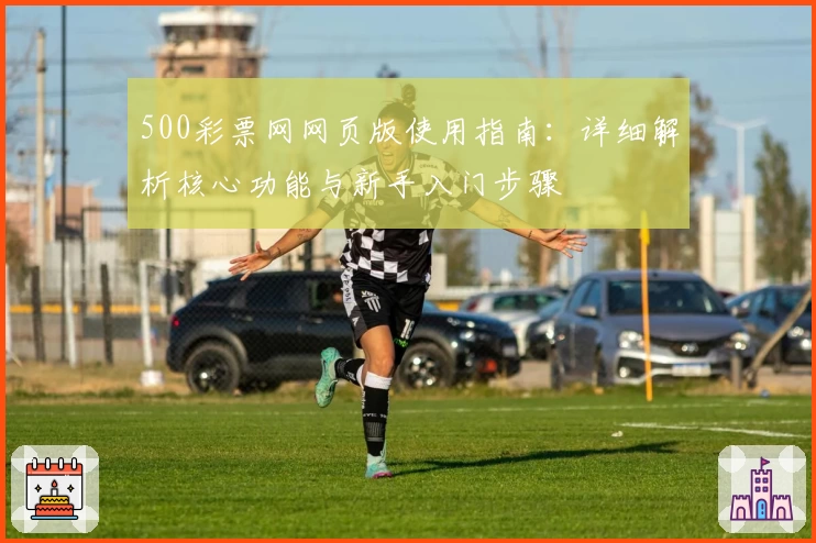 500彩票网网页版使用指南：详细解析核心功能与新手入门步骤