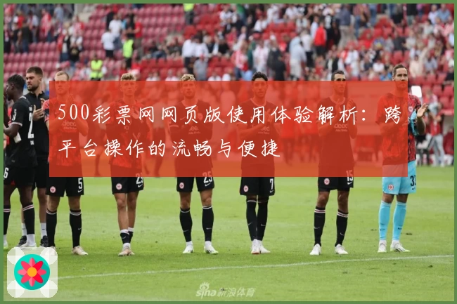 500彩票网网页版使用体验解析：跨平台操作的流畅与便捷
