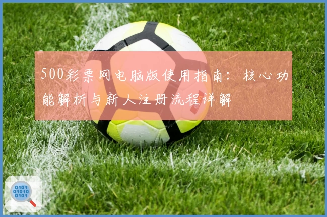 500彩票网电脑版使用指南：核心功能解析与新人注册流程详解