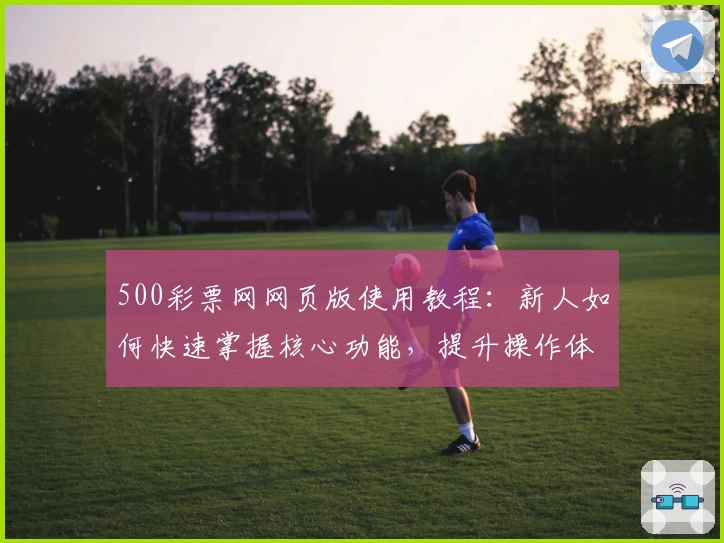 500彩票网网页版使用教程：新人如何快速掌握核心功能，提升操作体验优化流程