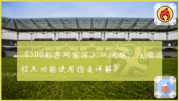 《500彩票网官方入口说明：注册流程及功能使用指南详解》