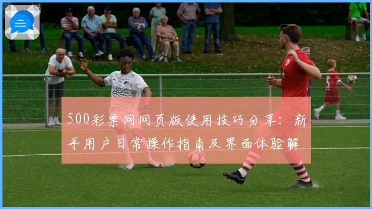 500彩票网网页版使用技巧分享：新手用户日常操作指南及界面体验解析