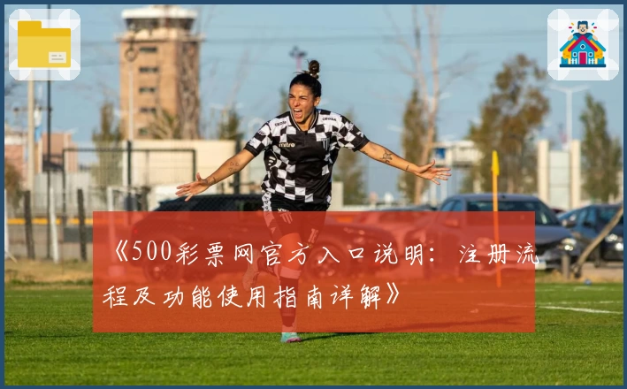 《500彩票网官方入口说明：注册流程及功能使用指南详解》