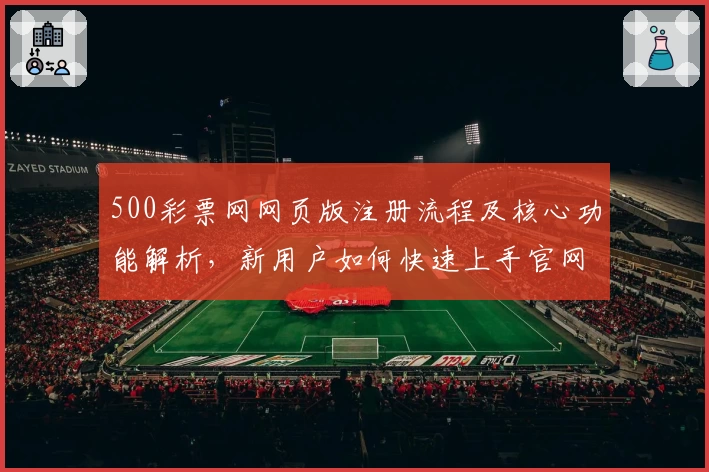 500彩票网网页版注册流程及核心功能解析，新用户如何快速上手官网操作体验