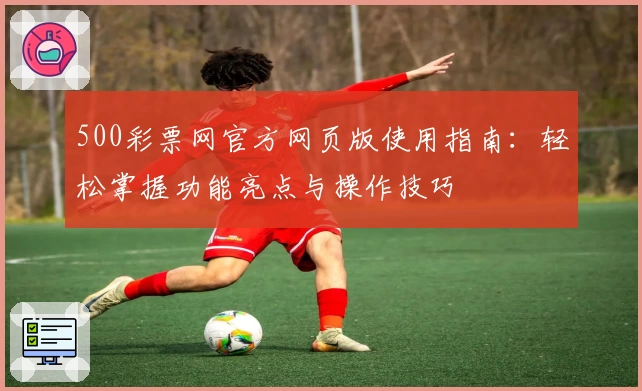 500彩票网官方网页版使用指南：轻松掌握功能亮点与操作技巧