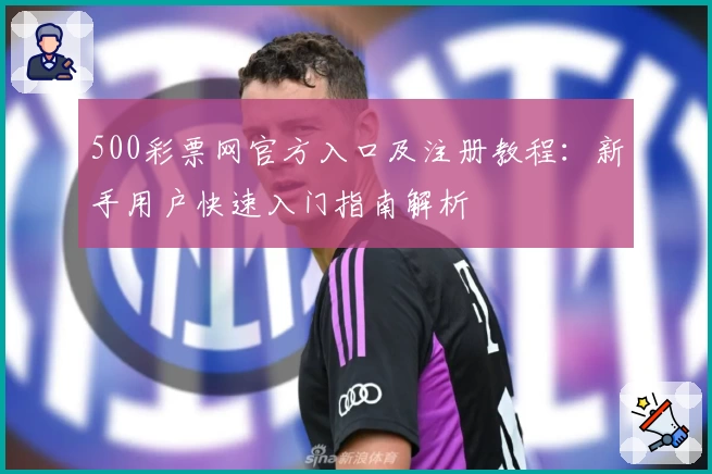 500彩票网官方入口及注册教程：新手用户快速入门指南解析