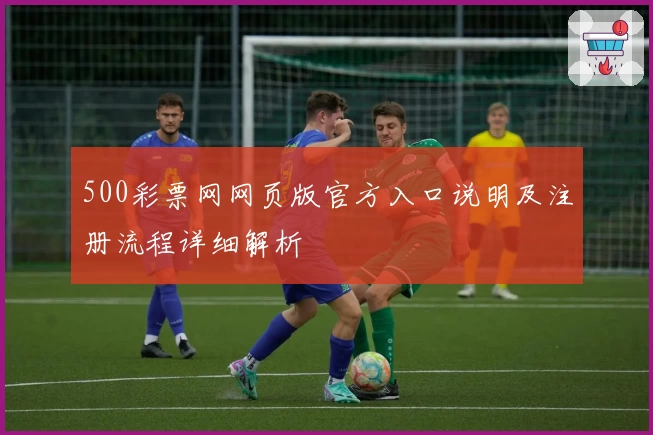 500彩票网网页版官方入口说明及注册流程详细解析