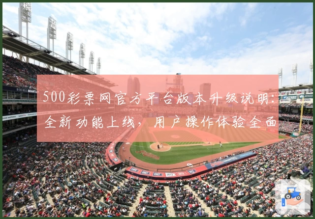 500彩票网官方平台版本升级说明：全新功能上线，用户操作体验全面优化