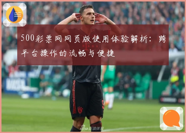 500彩票网网页版使用体验解析：跨平台操作的流畅与便捷