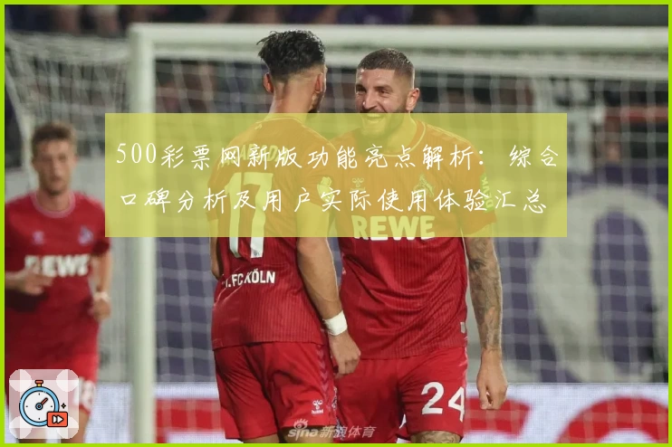 500彩票网新版功能亮点解析：综合口碑分析及用户实际使用体验汇总