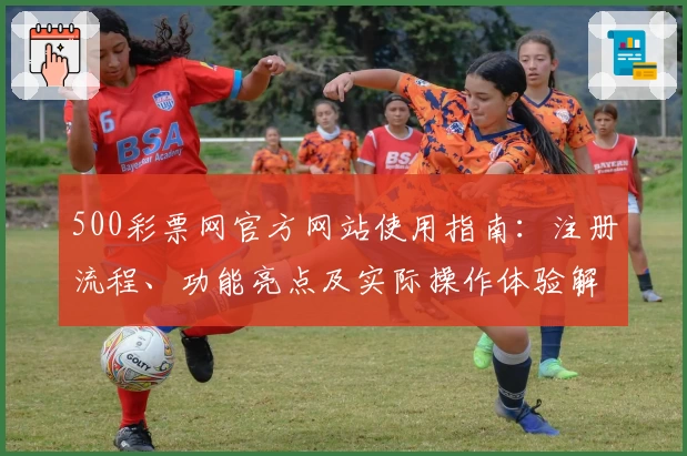 500彩票网官方网站使用指南：注册流程、功能亮点及实际操作体验解析
