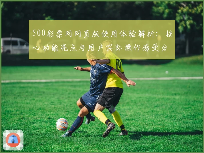 500彩票网网页版使用体验解析：核心功能亮点与用户实际操作感受分享