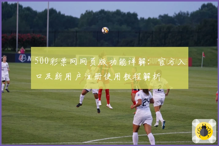 500彩票网网页版功能详解：官方入口及新用户注册使用教程解析