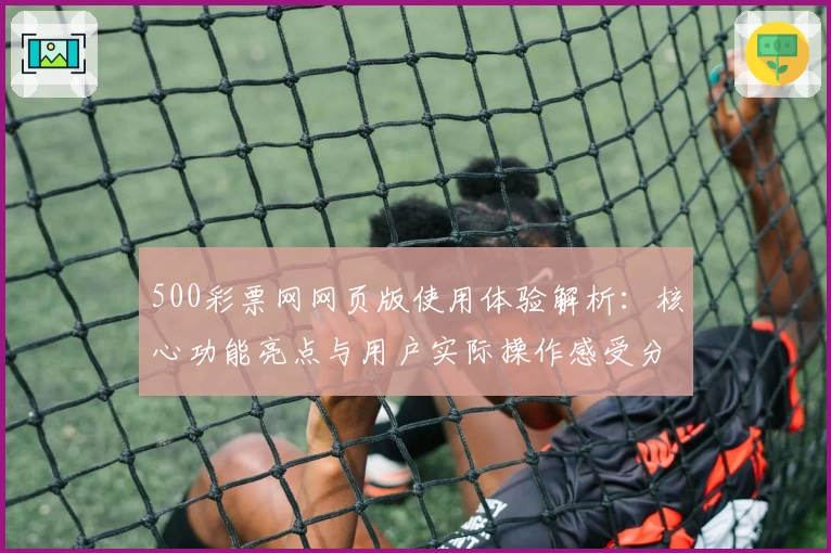 500彩票网网页版使用体验解析：核心功能亮点与用户实际操作感受分享