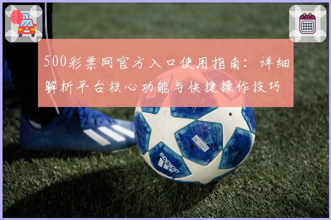 500彩票网官方入口使用指南：详细解析平台核心功能与快捷操作技巧