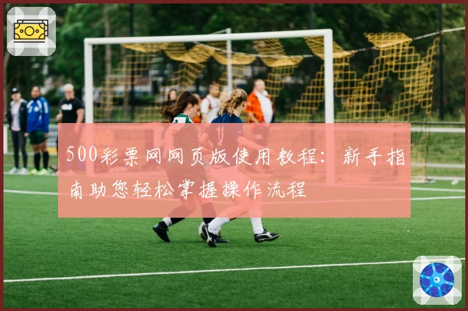 500彩票网网页版使用教程：新手指南助您轻松掌握操作流程