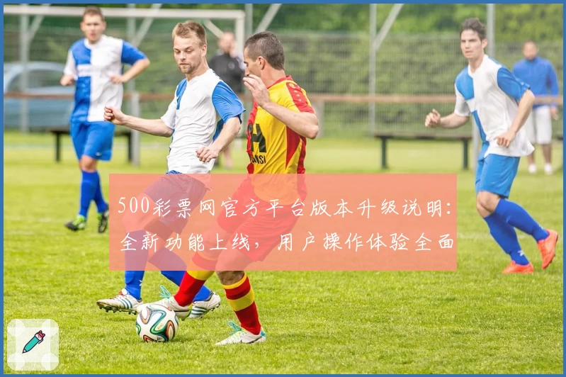 500彩票网官方平台版本升级说明：全新功能上线，用户操作体验全面优化