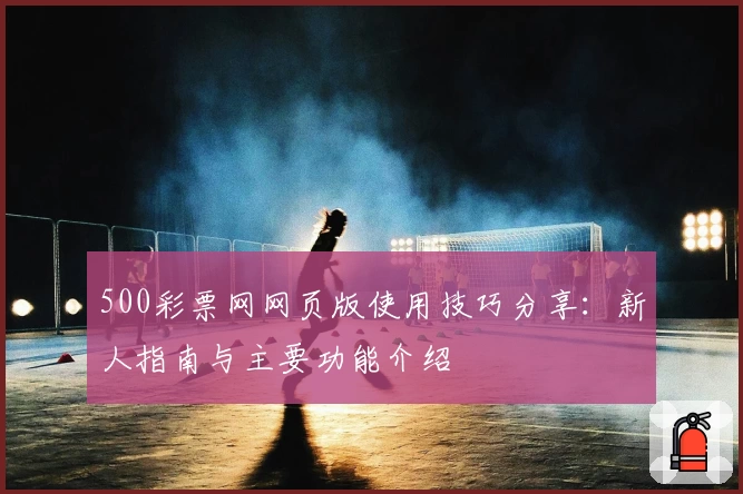 500彩票网网页版使用技巧分享：新人指南与主要功能介绍