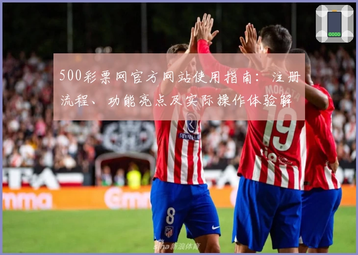 500彩票网官方网站使用指南：注册流程、功能亮点及实际操作体验解析