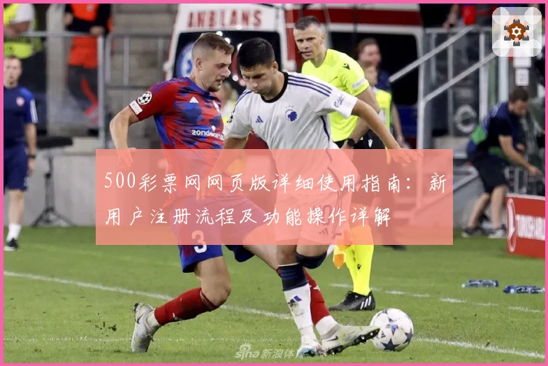 500彩票网网页版详细使用指南:新用户注册流程及功能操作详解