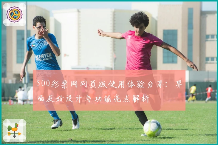 500彩票网网页版使用体验分享：界面友好设计与功能亮点解析
