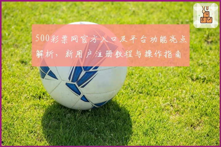 500彩票网官方入口及平台功能亮点解析，新用户注册教程与操作指南详解