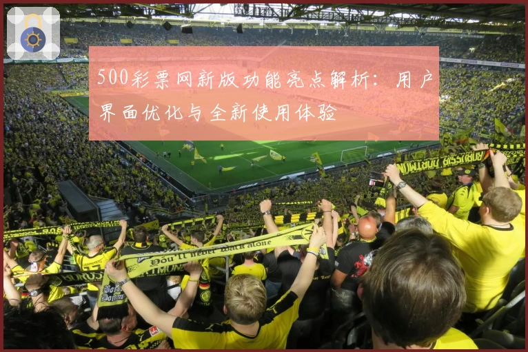 500彩票网新版功能亮点解析：用户界面优化与全新使用体验