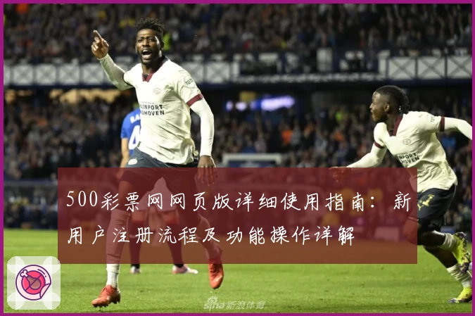 500彩票网网页版详细使用指南：新用户注册流程及功能操作详解