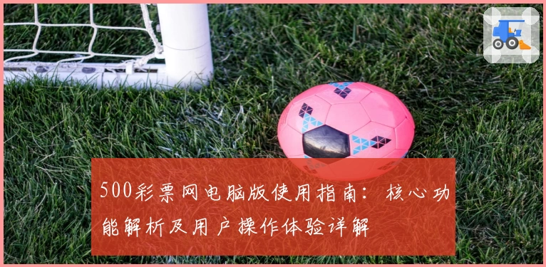 500彩票网电脑版使用指南：核心功能解析及用户操作体验详解