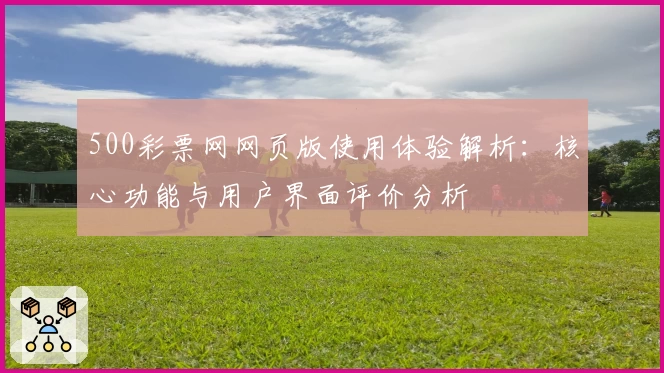 500彩票网网页版使用体验解析：核心功能与用户界面评价分析