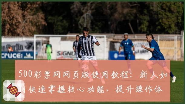 500彩票网网页版使用教程：新人如何快速掌握核心功能，提升操作体验优化流程
