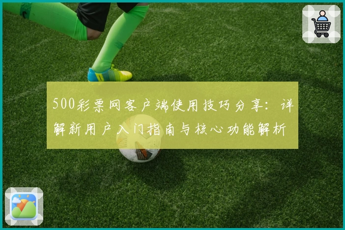 500彩票网客户端使用技巧分享：详解新用户入门指南与核心功能解析