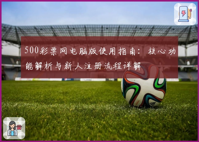 500彩票网电脑版使用指南：核心功能解析与新人注册流程详解