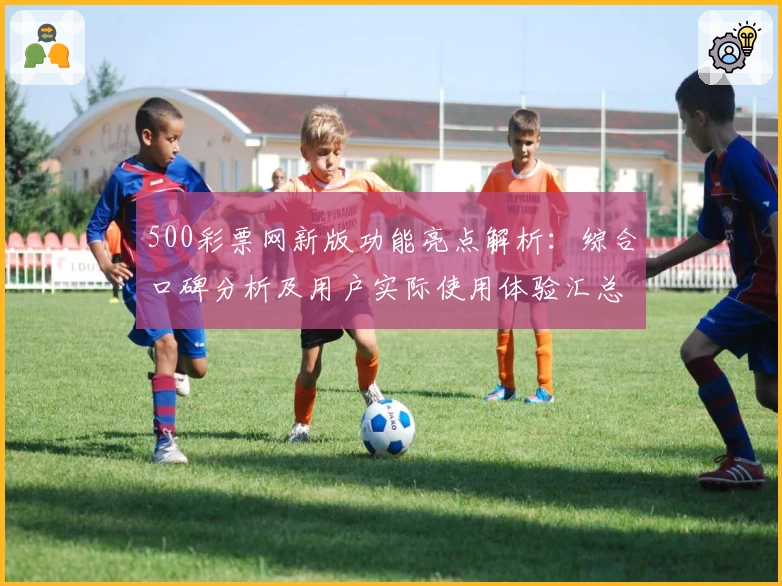 500彩票网新版功能亮点解析：综合口碑分析及用户实际使用体验汇总